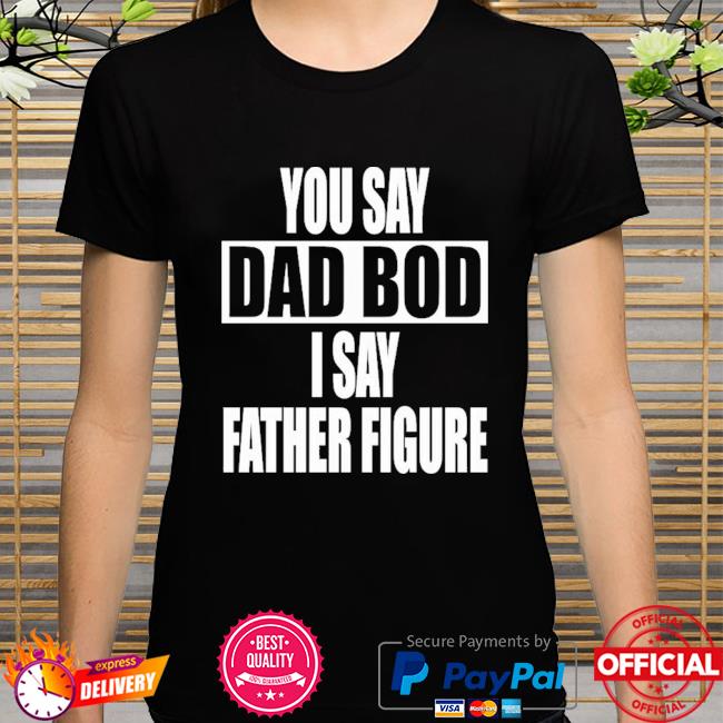 You Say Dad Bod I Say Father Figure Premium Shirt