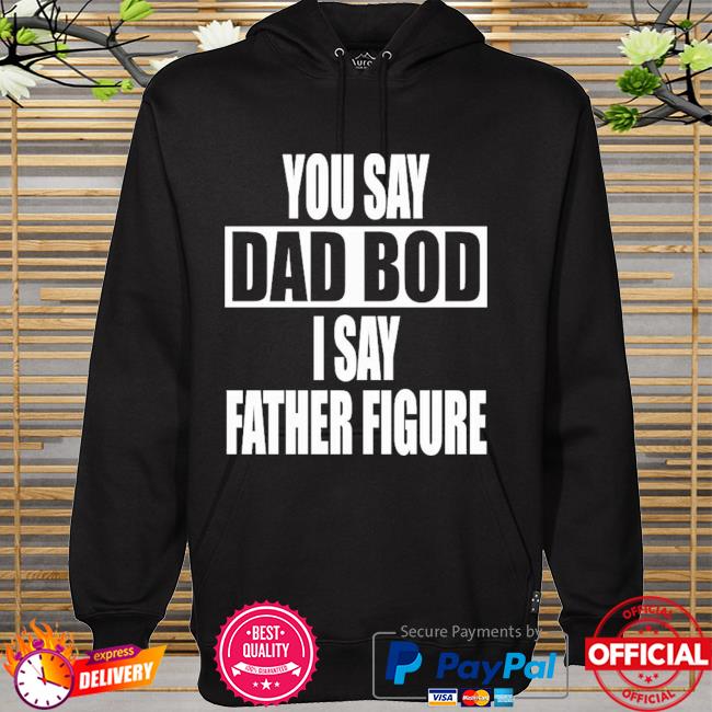 You Say Dad Bod I Say Father Figure Premium Shirt hoodie