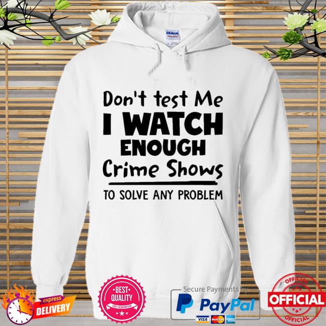 Dont Test Me I Watch Enough Crime Shows To Solve Any Problem New 2021 Shirt Hoodie