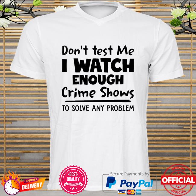 Dont Test Me I Watch Enough Crime Shows To Solve Any Problem New 2021 Shirt