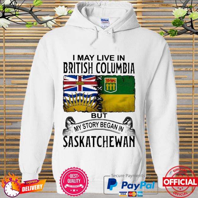 Perfect I May Live In British Columbia But My Story Began In Saskatchewan New 2021 Shirt Hoodie