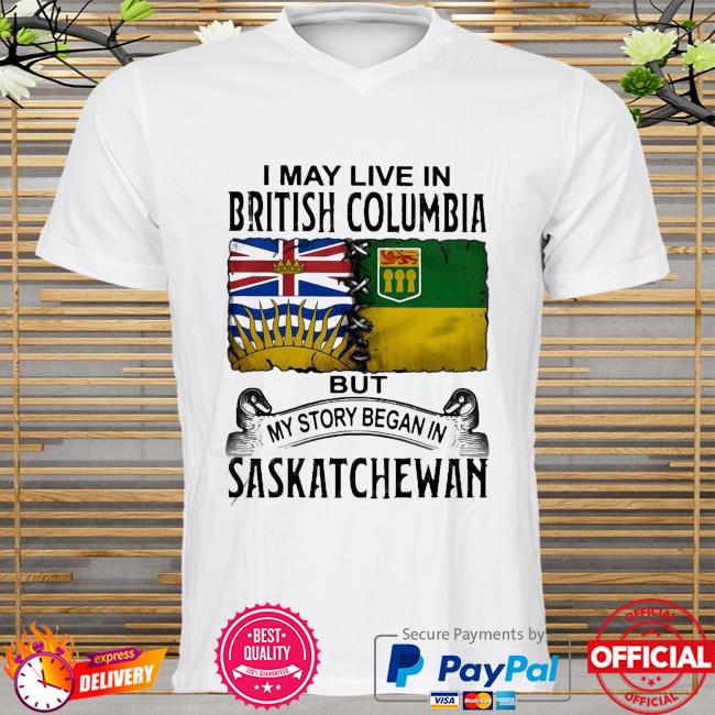 Perfect I May Live In British Columbia But My Story Began In Saskatchewan New 2021 Shirt