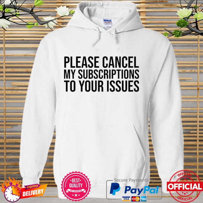 Please Cancel My Subscriptions To Your Issues New 2021 Shirt Hoodie