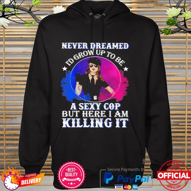 Police never dreamed I'd grow up to be a sexy cop but here I am killing it hoodie