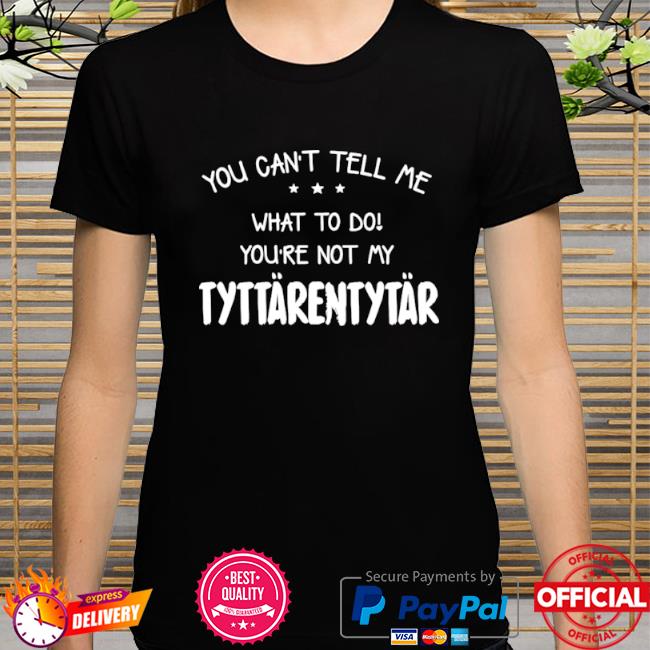 You can't tell me what to do you're not my tyttarentytar shirt