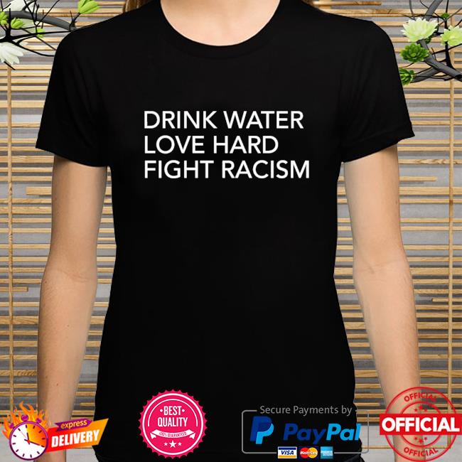 Drink water love hard fight racism shirt