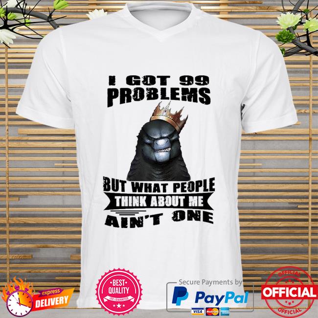 Godzilla I got 99 problems but what people think about me ain't one shirt