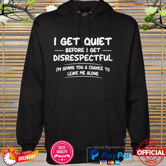 I get quiet before I get disrespectful I'm giving you a chance to leave me alone hoodie