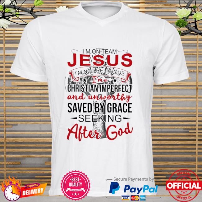 I'm on team jesus i' not religious I'm a chritian imperfect and unworthy saved by grace seeking after god shirt