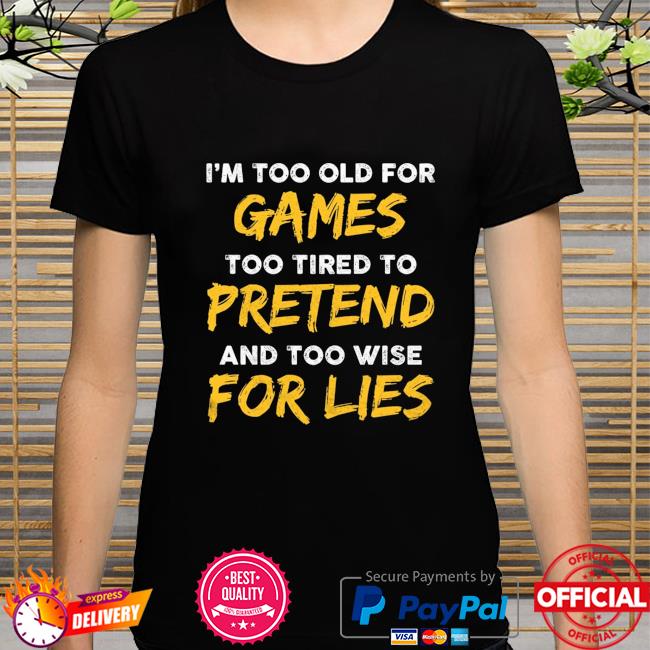 I'm too old for game too tired to pretend and too wise for lies shirt